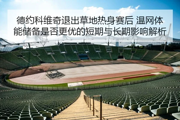 德约科维奇退出草地热身赛后 温网体能储备是否更优的短期与长期影响解析