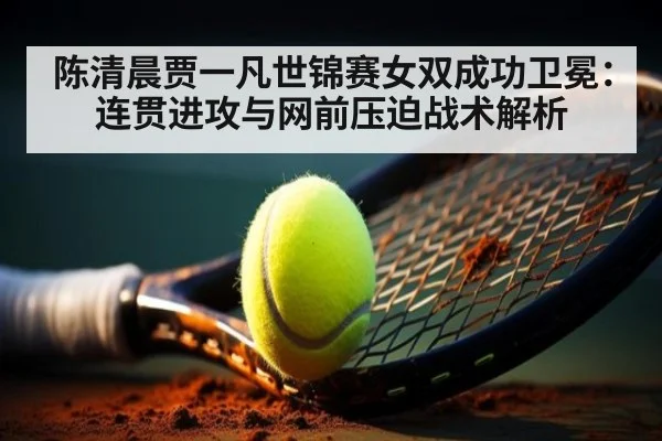 陈清晨贾一凡世锦赛女双成功卫冕：连贯进攻与网前压迫战术解析