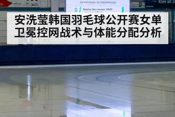 安洗莹韩国羽毛球公开赛女单卫冕控网战术与体能分配分析