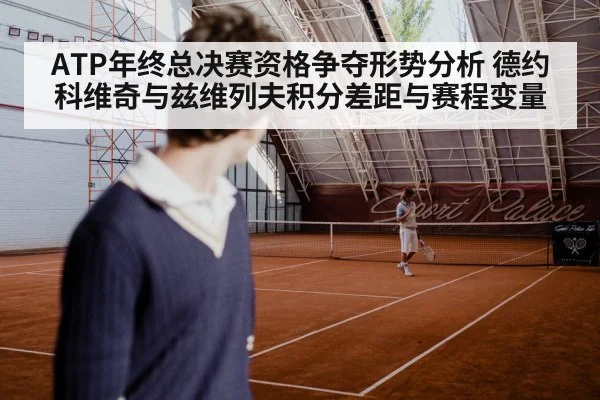 ATP年终总决赛资格争夺形势分析 德约科维奇与兹维列夫积分差距与赛程变量