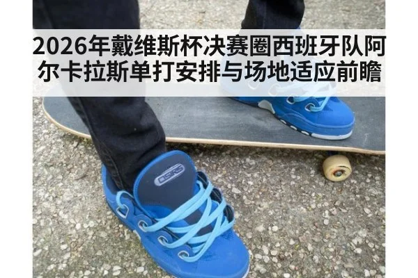 2026年戴维斯杯决赛圈西班牙队阿尔卡拉斯单打安排与场地适应前瞻