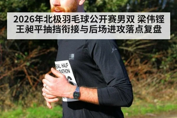 2026年北极羽毛球公开赛男双 梁伟铿王昶平抽挡衔接与后场进攻落点复盘