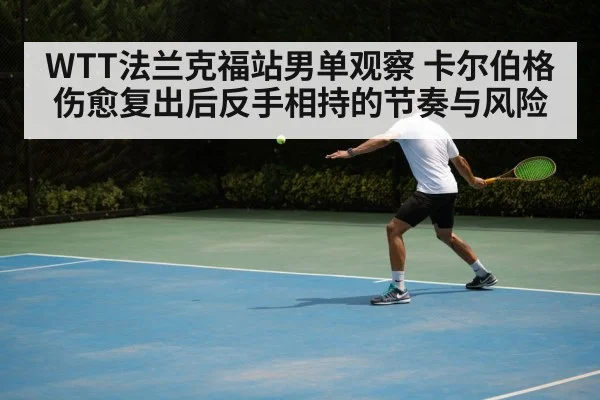WTT法兰克福站男单观察 卡尔伯格伤愈复出后反手相持的节奏与风险