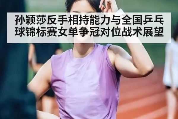 孙颖莎反手相持能力与全国乒乓球锦标赛女单争冠对位战术展望